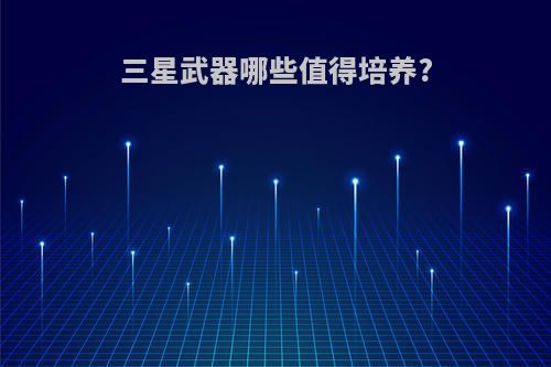 三星武器哪些值得培养?