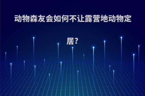 动物森友会如何不让露营地动物定居?