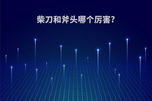 柴刀和斧头哪个厉害?