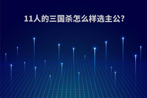 11人的三国杀怎么样选主公?