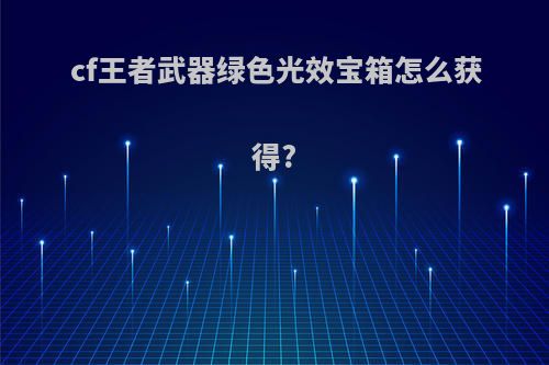 cf王者武器绿色光效宝箱怎么获得?