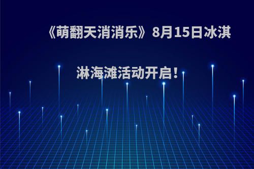 《萌翻天消消乐》8月15日冰淇淋海滩活动开启！