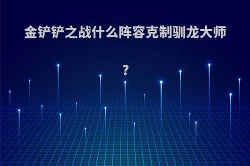 金铲铲之战什么阵容克制驯龙大师?
