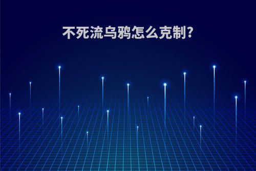 不死流乌鸦怎么克制?