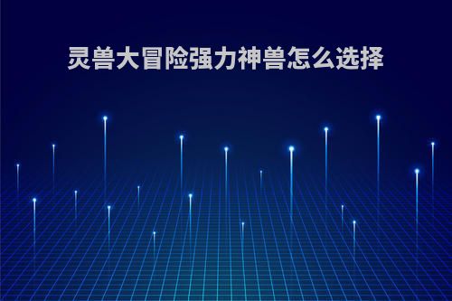 灵兽大冒险强力神兽怎么选择