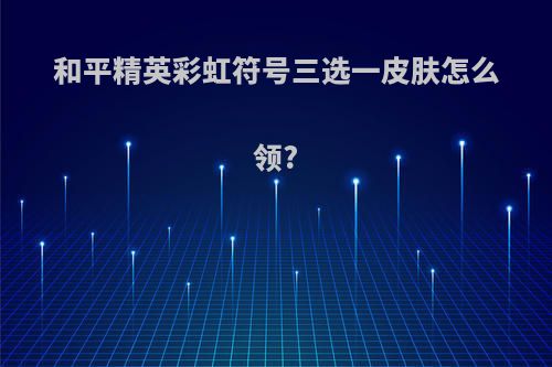 和平精英彩虹符号三选一皮肤怎么领?