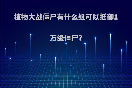 植物大战僵尸有什么组可以抵御1万级僵尸?
