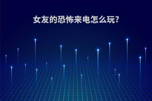 女友的恐怖来电怎么玩?