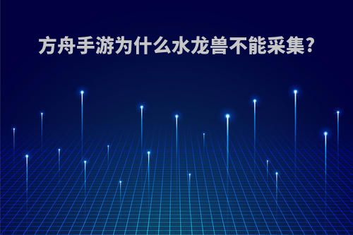 方舟手游为什么水龙兽不能采集?