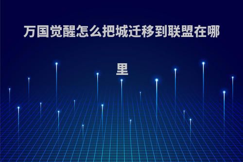 万国觉醒怎么把城迁移到联盟在哪里