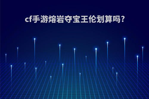 cf手游熔岩夺宝王伦划算吗?