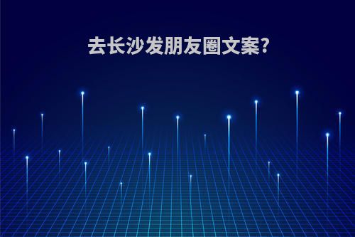 去长沙发朋友圈文案?
