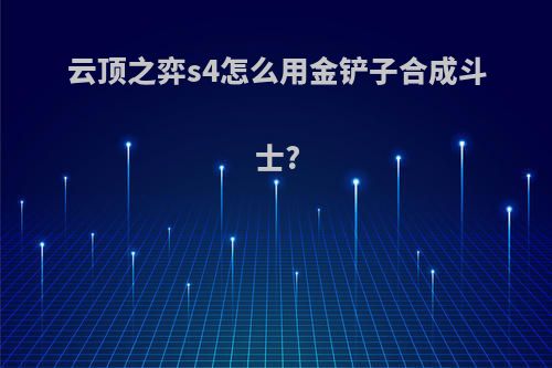 云顶之弈s4怎么用金铲子合成斗士?