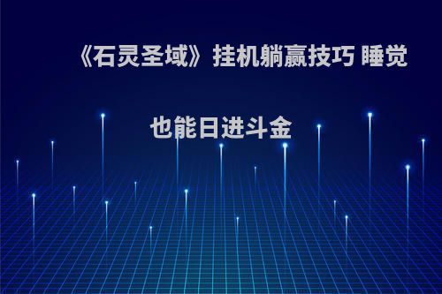 《石灵圣域》挂机躺赢技巧 睡觉也能日进斗金