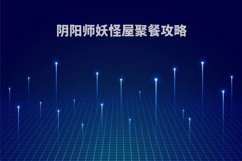 阴阳师妖怪屋聚餐攻略(阴阳师妖怪屋聚餐攻略视频)