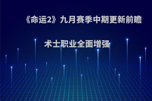 《命运2》九月赛季中期更新前瞻 术士职业全面增强