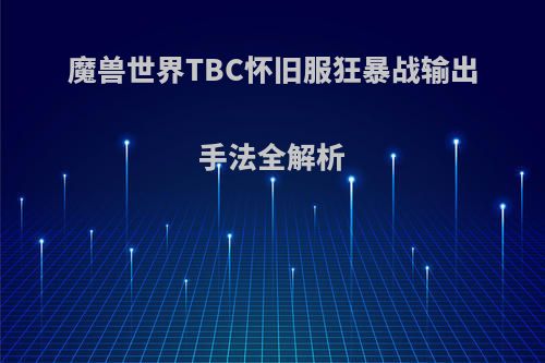 魔兽世界TBC怀旧服狂暴战输出手法全解析