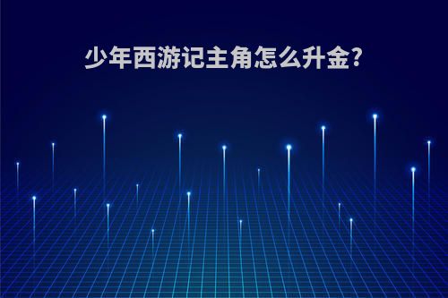 少年西游记主角怎么升金?