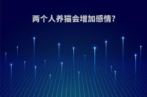 两个人养猫会增加感情?