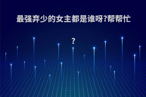 最强弃少的女主都是谁呀?帮帮忙?