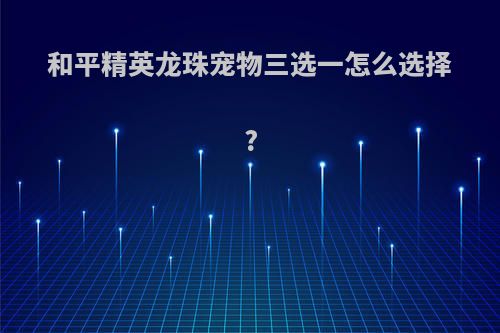 和平精英龙珠宠物三选一怎么选择?