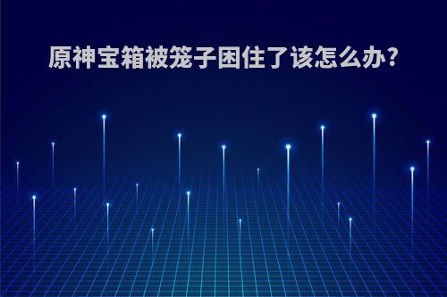 原神宝箱被笼子困住了该怎么办?