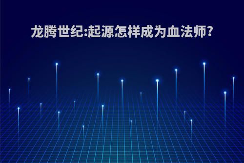 龙腾世纪:起源怎样成为血法师?