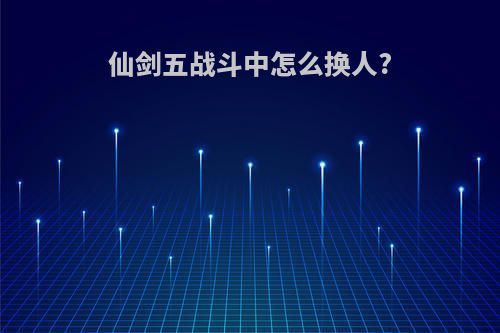仙剑五战斗中怎么换人?