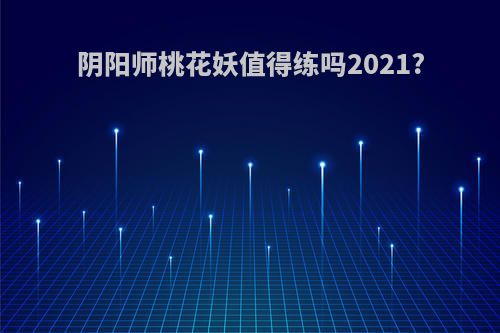 阴阳师桃花妖值得练吗2021?