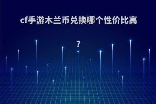 cf手游木兰币兑换哪个性价比高?