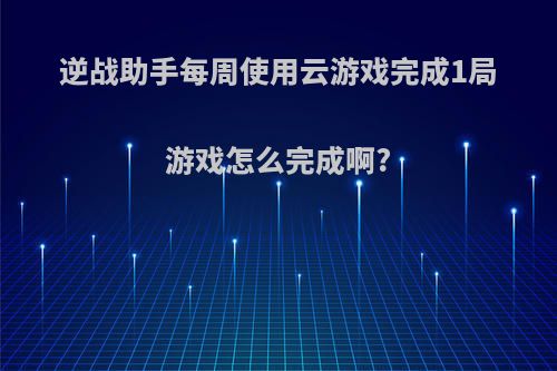 逆战助手每周使用云游戏完成1局游戏怎么完成啊?