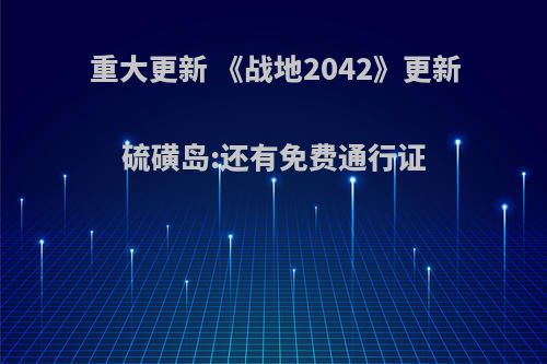 重大更新 《战地2042》更新硫磺岛:还有免费通行证