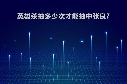 英雄杀抽多少次才能抽中张良?