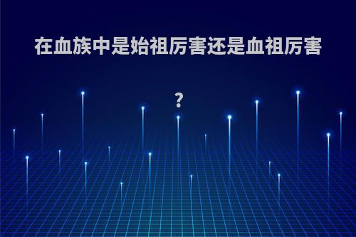 在血族中是始祖厉害还是血祖厉害?