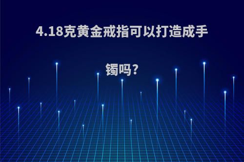 4.18克黄金戒指可以打造成手镯吗?