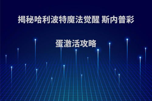 揭秘哈利波特魔法觉醒 斯内普彩蛋激活攻略(哈利波特魔法觉醒斯内普谜题怎么过)