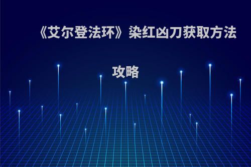 《艾尔登法环》染红凶刀获取方法攻略