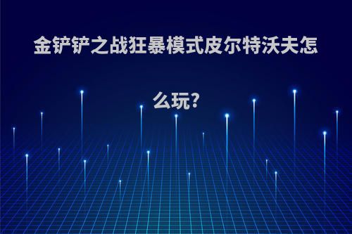 金铲铲之战狂暴模式皮尔特沃夫怎么玩?