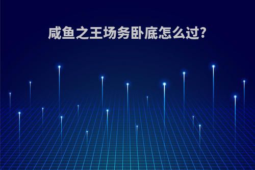 咸鱼之王场务卧底怎么过?
