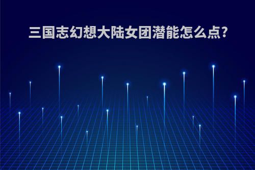 三国志幻想大陆女团潜能怎么点?