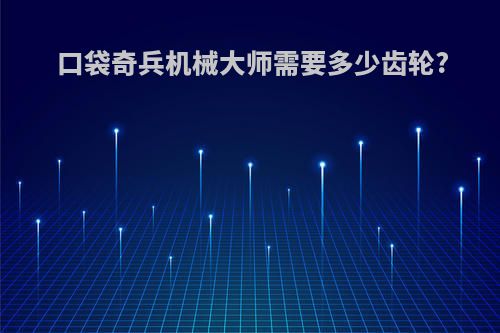 口袋奇兵机械大师需要多少齿轮?