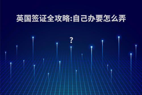 英国签证全攻略:自己办要怎么弄?