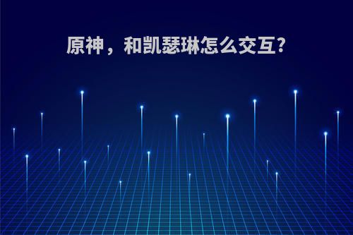 原神，和凯瑟琳怎么交互?