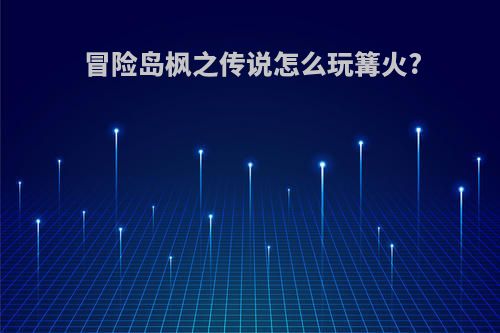冒险岛枫之传说怎么玩篝火?