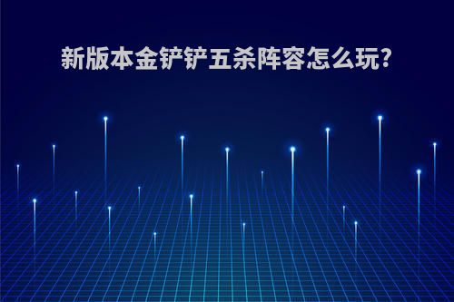 新版本金铲铲五杀阵容怎么玩?