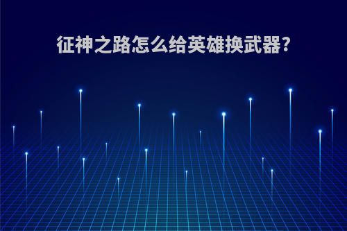 征神之路怎么给英雄换武器?