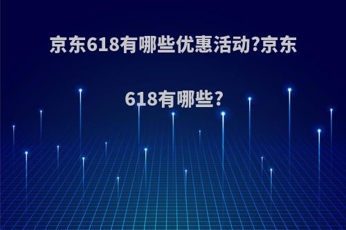 京东618有哪些优惠活动?京东618有哪些?
