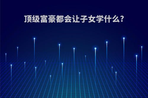顶级富豪都会让子女学什么?