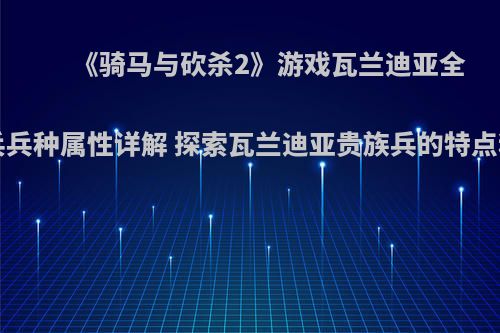 《骑马与砍杀2》游戏瓦兰迪亚全贵族兵兵种属性详解 探索瓦兰迪亚贵族兵的特点和技能