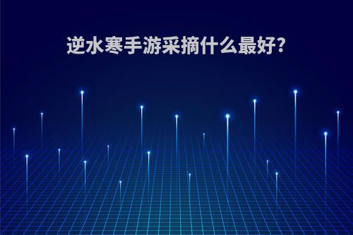 逆水寒手游采摘什么最好?